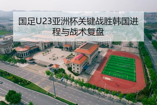 国足U23亚洲杯关键战胜韩国进程与战术复盘